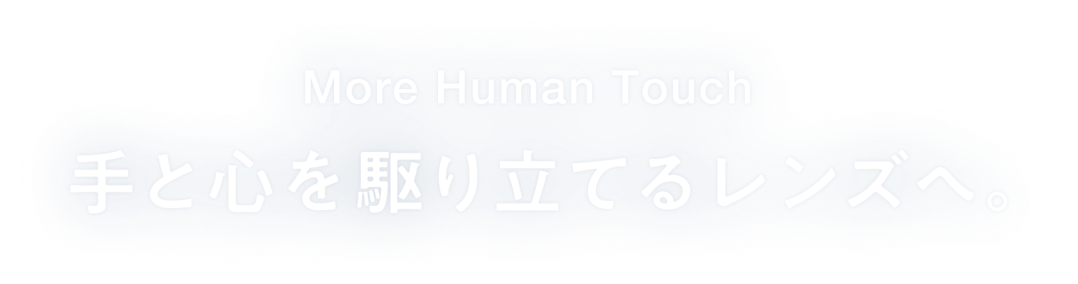 More Human Touch 手と心を駆り立てるレンズへ。