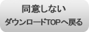 同意しない ダウンロード TOPへ戻る